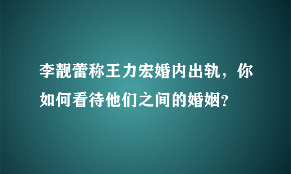 李靓蕾称王力宏婚内出轨，你如何看待他们之间的婚姻？