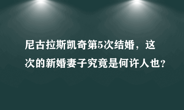 尼古拉斯凯奇第5次结婚，这次的新婚妻子究竟是何许人也？