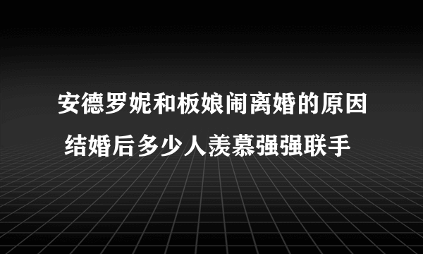 安德罗妮和板娘闹离婚的原因 结婚后多少人羡慕强强联手