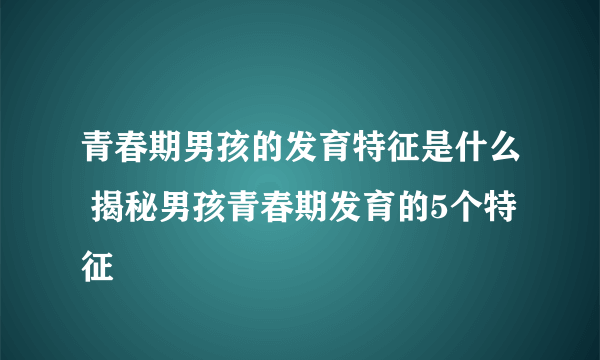 青春期男孩的发育特征是什么 揭秘男孩青春期发育的5个特征