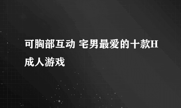 可胸部互动 宅男最爱的十款H成人游戏