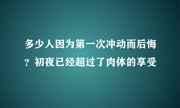 多少人因为第一次冲动而后悔？初夜已经超过了肉体的享受