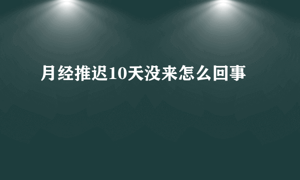 月经推迟10天没来怎么回事