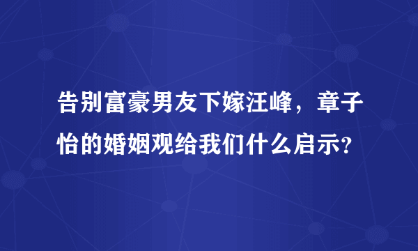 告别富豪男友下嫁汪峰，章子怡的婚姻观给我们什么启示？