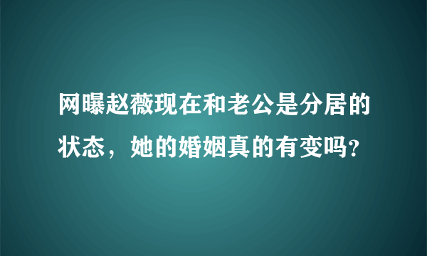 网曝赵薇现在和老公是分居的状态，她的婚姻真的有变吗？