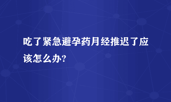 吃了紧急避孕药月经推迟了应该怎么办?