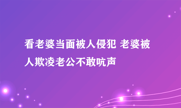 看老婆当面被人侵犯 老婆被人欺凌老公不敢吭声