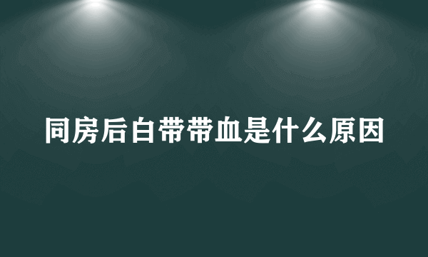 同房后白带带血是什么原因