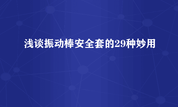 浅谈振动棒安全套的29种妙用