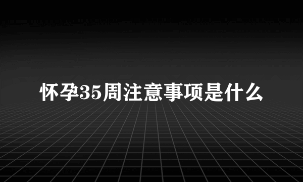 怀孕35周注意事项是什么