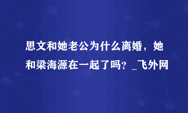 思文和她老公为什么离婚，她和梁海源在一起了吗？_飞外网