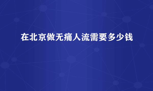 在北京做无痛人流需要多少钱