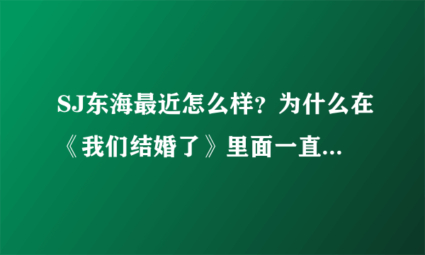 SJ东海最近怎么样？为什么在《我们结婚了》里面一直戴墨镜，而且现场都是坐着的，受伤了吗？