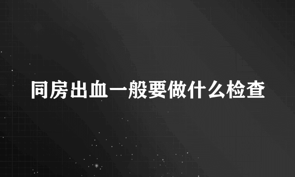 同房出血一般要做什么检查