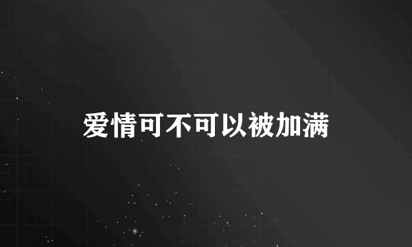 爱情可不可以被加满