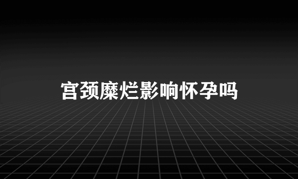 宫颈糜烂影响怀孕吗