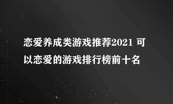 恋爱养成类游戏推荐2021 可以恋爱的游戏排行榜前十名