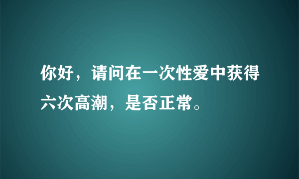 你好，请问在一次性爱中获得六次高潮，是否正常。