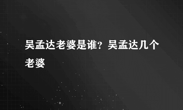 吴孟达老婆是谁？吴孟达几个老婆