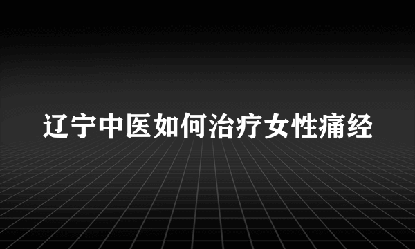 辽宁中医如何治疗女性痛经