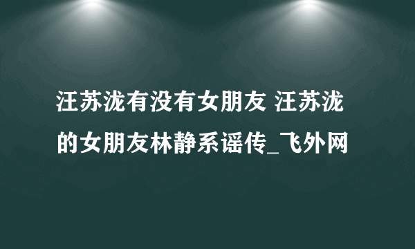 汪苏泷有没有女朋友 汪苏泷的女朋友林静系谣传_飞外网