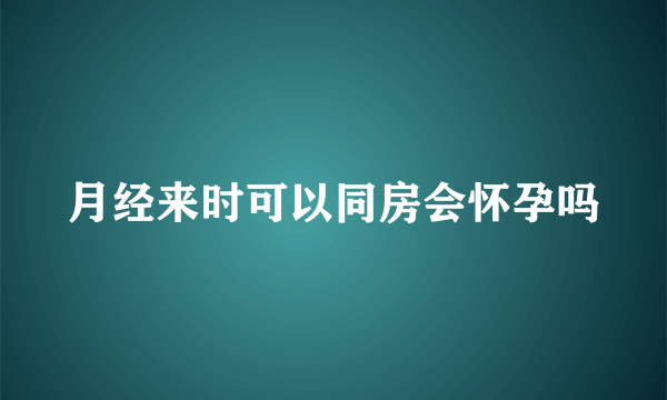 月经来时可以同房会怀孕吗