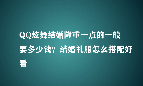 QQ炫舞结婚隆重一点的一般要多少钱？结婚礼服怎么搭配好看