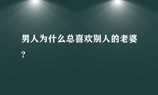 男人为什么总喜欢别人的老婆?