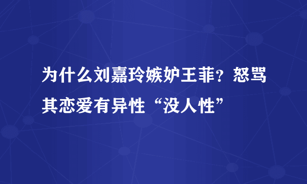 为什么刘嘉玲嫉妒王菲？怒骂其恋爱有异性“没人性”