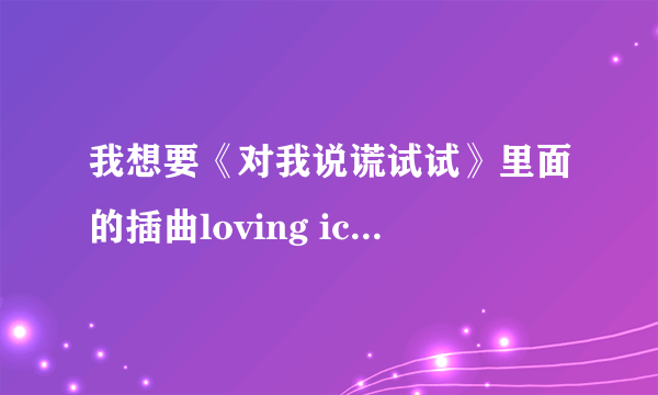 我想要《对我说谎试试》里面的插曲loving ice cream 高潮部分的铃声，不要小孩子的那段195515402@qq com