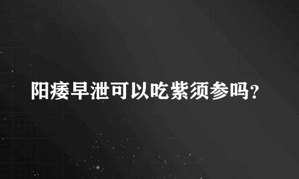 阳痿早泄可以吃紫须参吗？