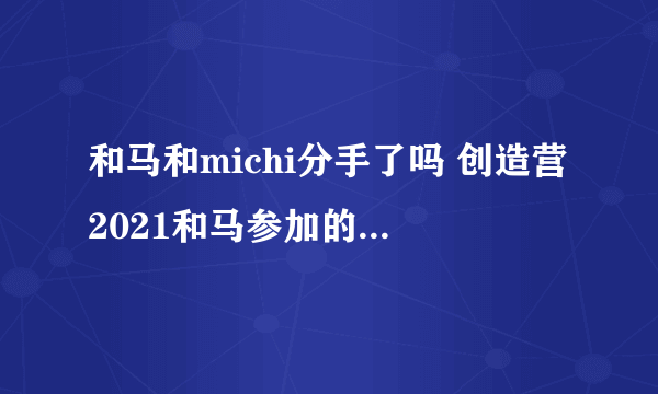 和马和michi分手了吗 创造营2021和马参加的恋爱综艺叫什么