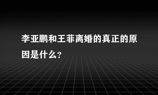 李亚鹏和王菲离婚的真正的原因是什么？