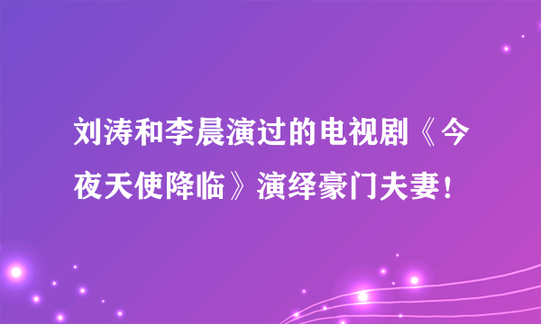 刘涛和李晨演过的电视剧《今夜天使降临》演绎豪门夫妻！