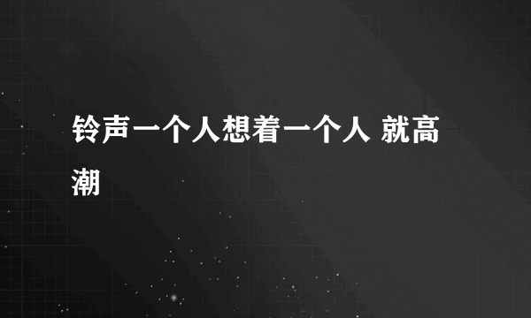 铃声一个人想着一个人 就高潮