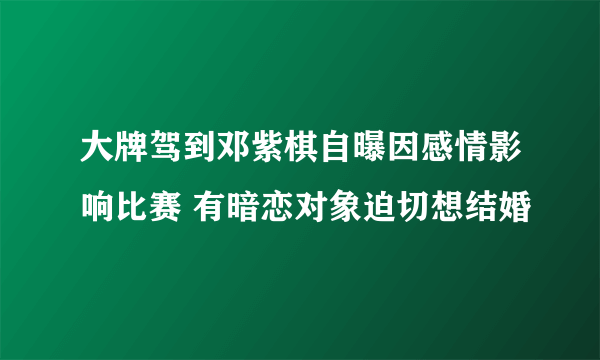 大牌驾到邓紫棋自曝因感情影响比赛 有暗恋对象迫切想结婚