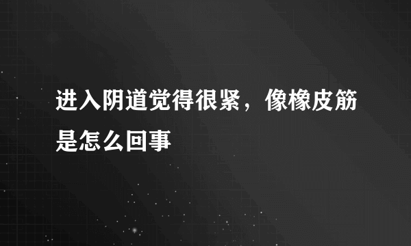 进入阴道觉得很紧，像橡皮筋是怎么回事