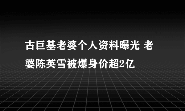 古巨基老婆个人资料曝光 老婆陈英雪被爆身价超2亿