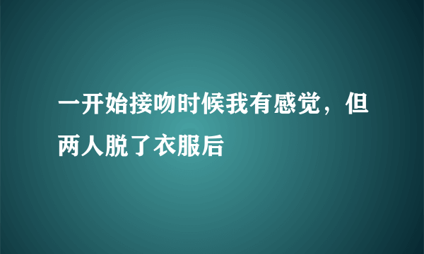 一开始接吻时候我有感觉，但两人脱了衣服后