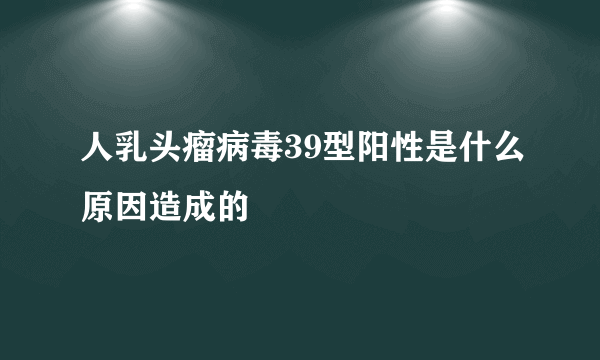 人乳头瘤病毒39型阳性是什么原因造成的