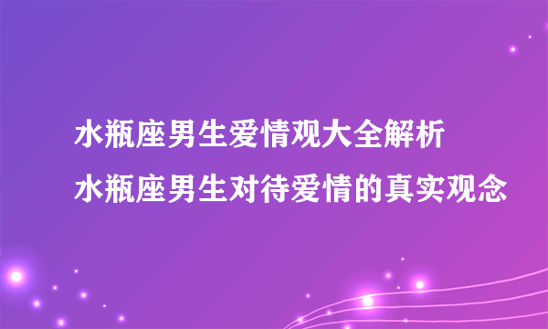 水瓶座男生爱情观大全解析 水瓶座男生对待爱情的真实观念