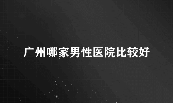 广州哪家男性医院比较好