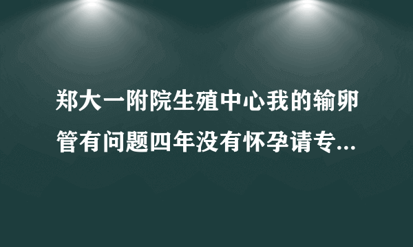 郑大一附院生殖中心我的输卵管有问题四年没有怀孕请专...