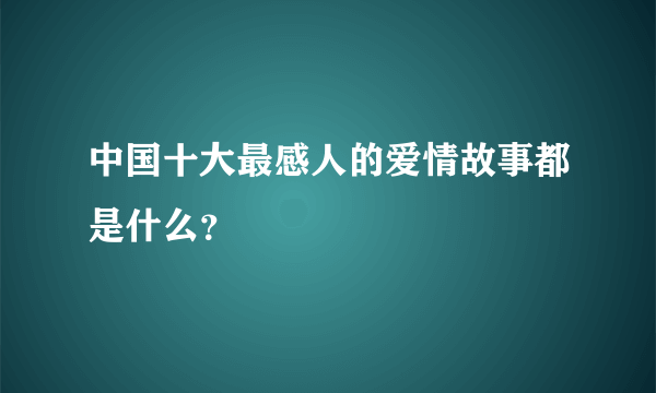 中国十大最感人的爱情故事都是什么？