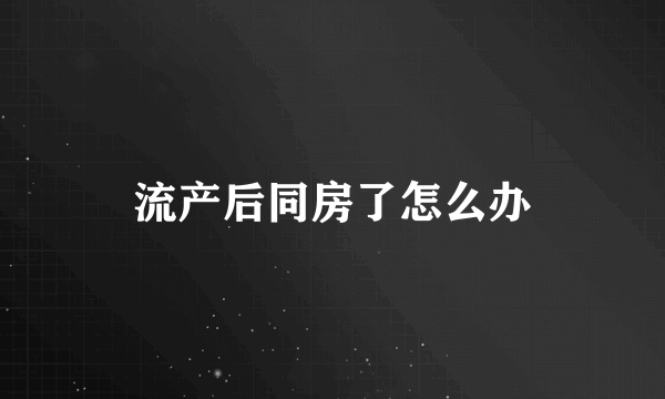 流产后同房了怎么办