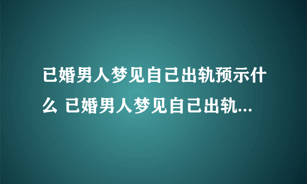 已婚男人梦见自己出轨预示什么 已婚男人梦见自己出轨什么征兆