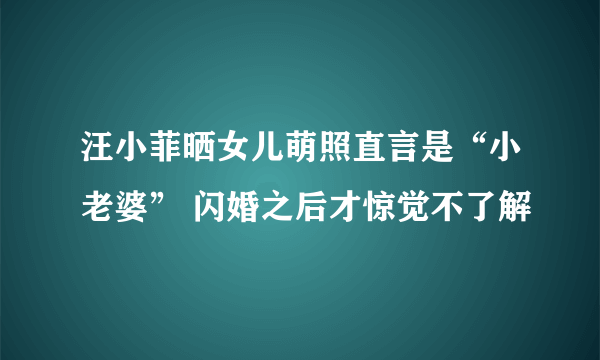 汪小菲晒女儿萌照直言是“小老婆” 闪婚之后才惊觉不了解