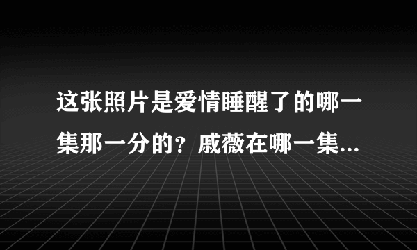 这张照片是爱情睡醒了的哪一集那一分的？戚薇在哪一集哪一分说“七岁那年，你说只要跟着你你就会娶我”