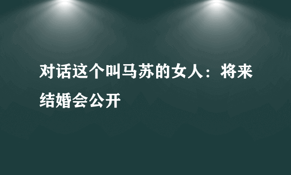 对话这个叫马苏的女人：将来结婚会公开