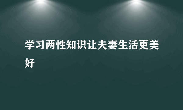 学习两性知识让夫妻生活更美好